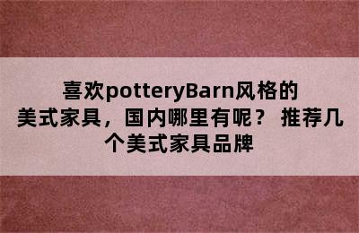 喜欢potteryBarn风格的美式家具，国内哪里有呢？ 推荐几个美式家具品牌